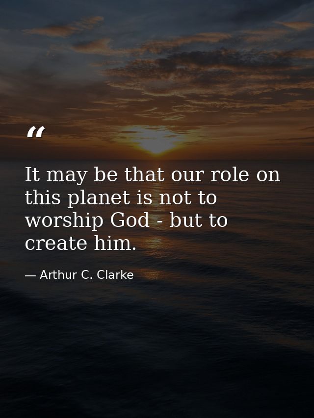 It may be that our role on this planet is not to worship God - but to create him. — Arthur C. Clarke