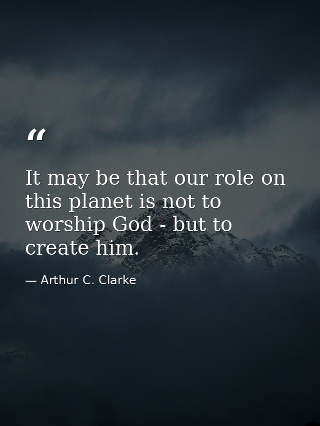 It may be that our role on this planet is not to worship God - but to create him. — Arthur C. Clarke