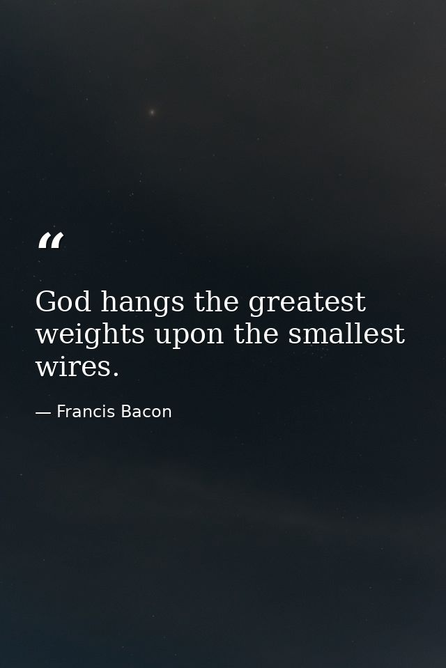 God hangs the greatest weights upon the smallest wires. — Francis Bacon