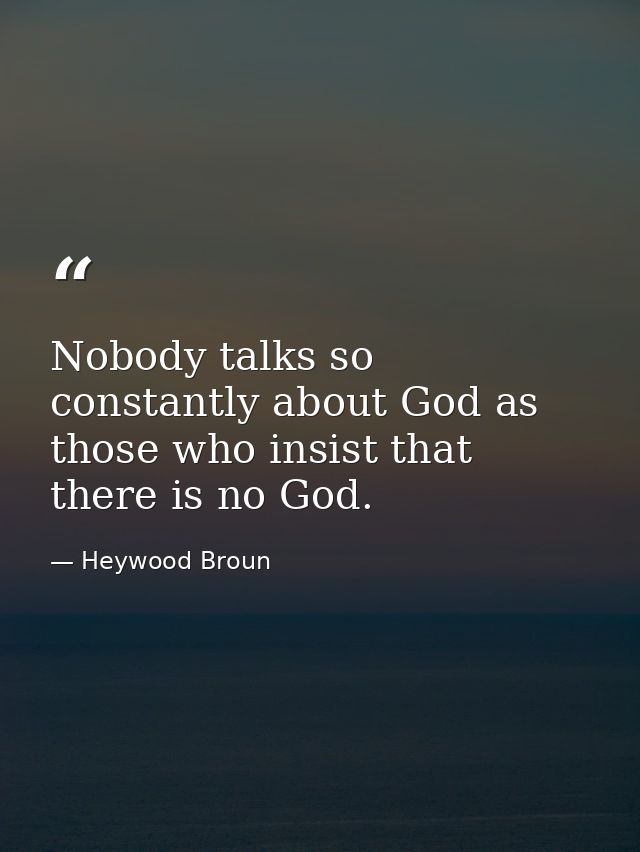 Nobody talks so constantly about God as those who insist that there is no God. — Heywood Broun