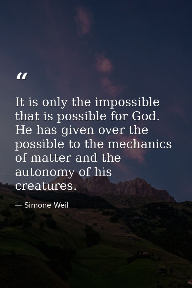 It is only the impossible that is possible for God. He has given over the possible to the mechanics of matter and the au — Simone Weil