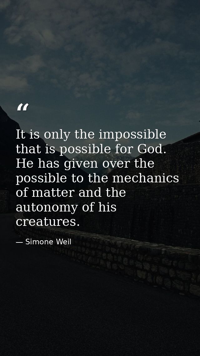 It is only the impossible that is possible for God. He has given over the possible to the mechanics of matter and the au — Simone Weil
