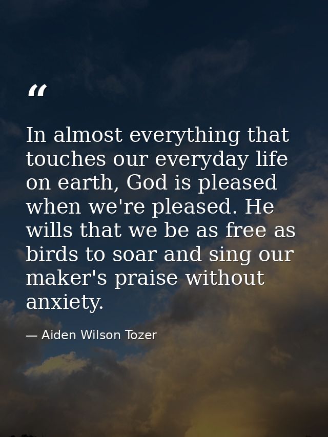In almost everything that touches our everyday life on earth, God is pleased when we're pleased. He wills that we be as  — Aiden Wilson Tozer