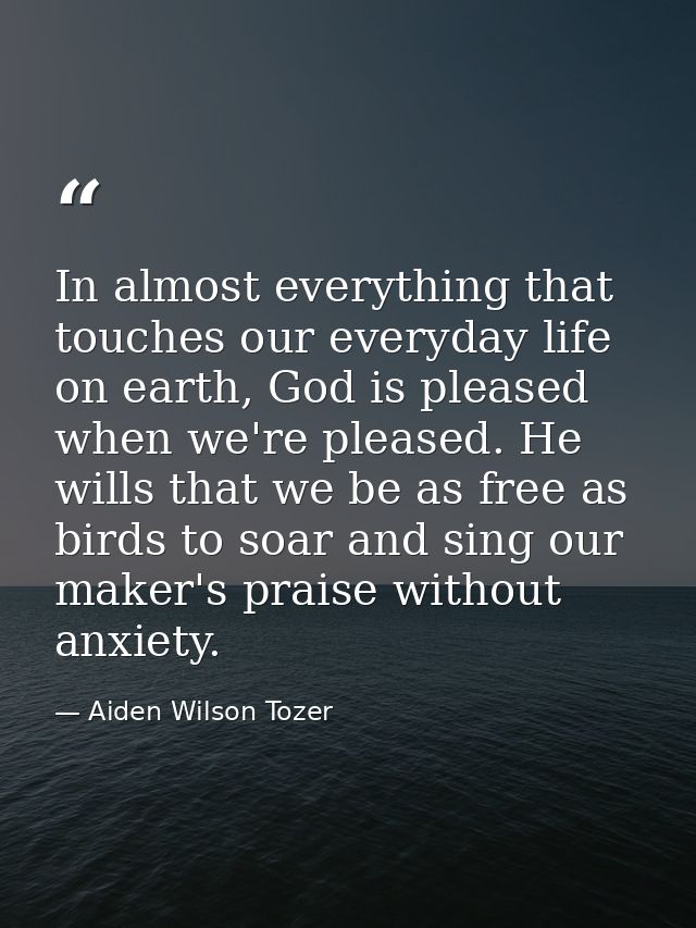 In almost everything that touches our everyday life on earth, God is pleased when we're pleased. He wills that we be as  — Aiden Wilson Tozer
