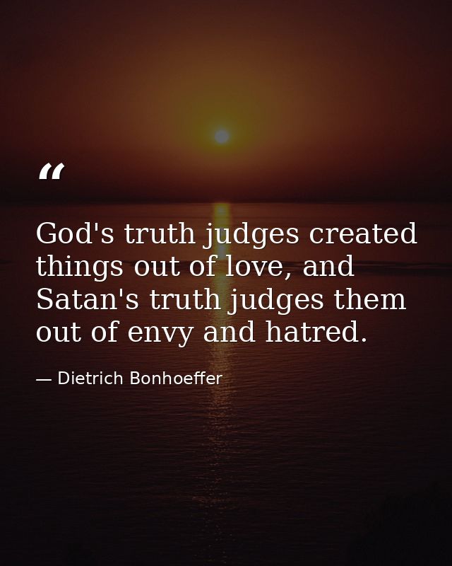 God's truth judges created things out of love, and Satan's truth judges them out of envy and hatred. — Dietrich Bonhoeffer