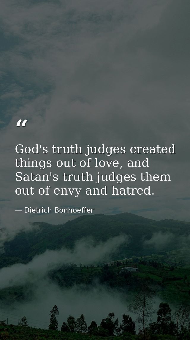 God's truth judges created things out of love, and Satan's truth judges them out of envy and hatred. — Dietrich Bonhoeffer