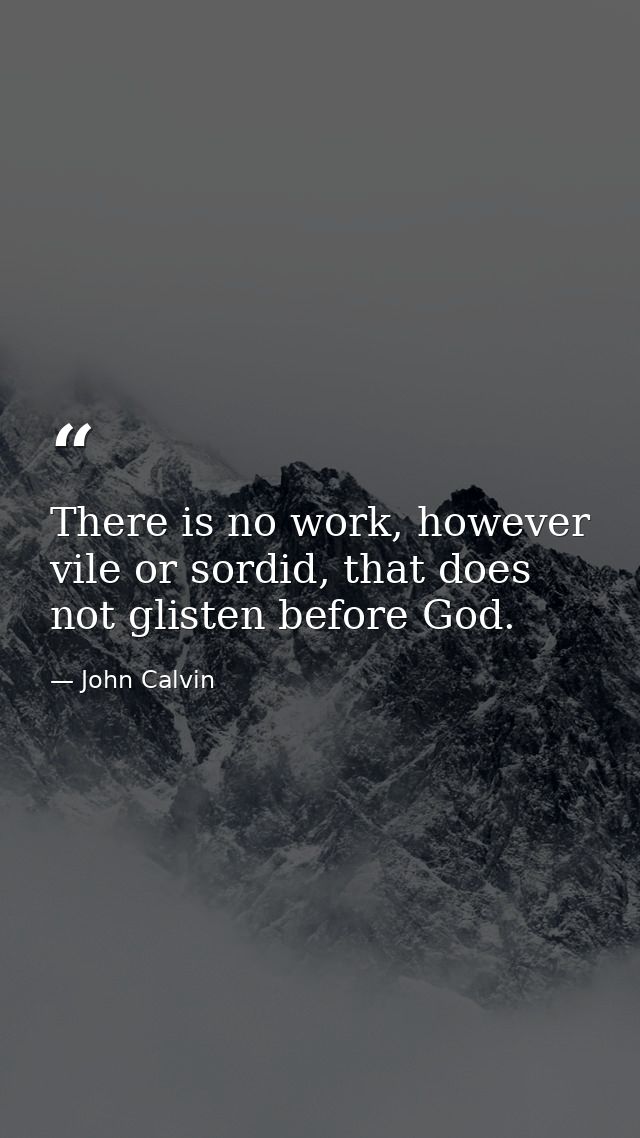 There is no work, however vile or sordid, that does not glisten before God. — John Calvin