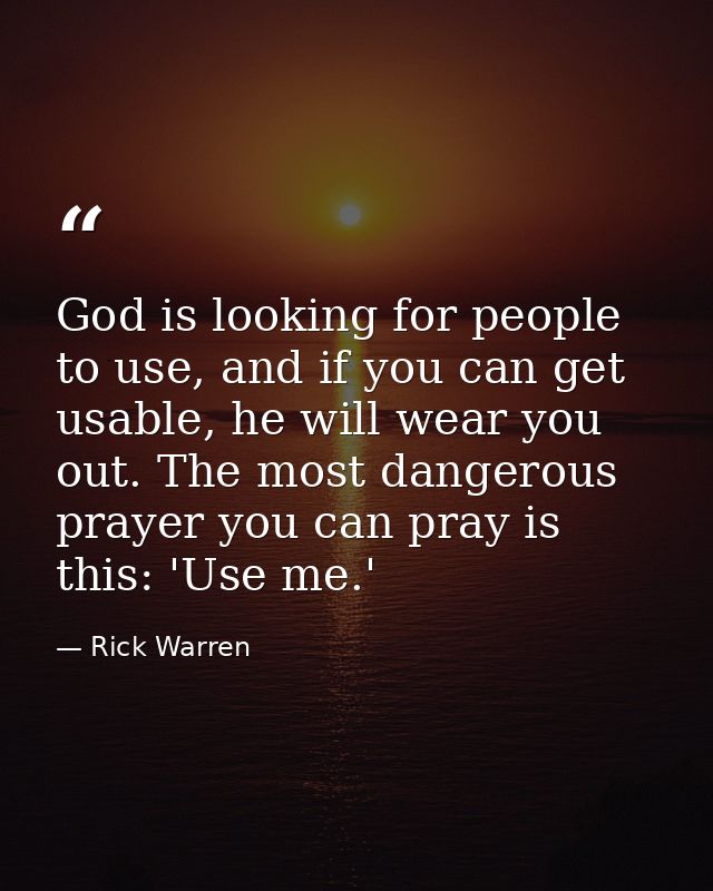 God is looking for people to use, and if you can get usable, he will wear you out. The most dangerous prayer you can pra — Rick Warren