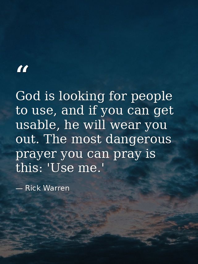 God is looking for people to use, and if you can get usable, he will wear you out. The most dangerous prayer you can pra — Rick Warren