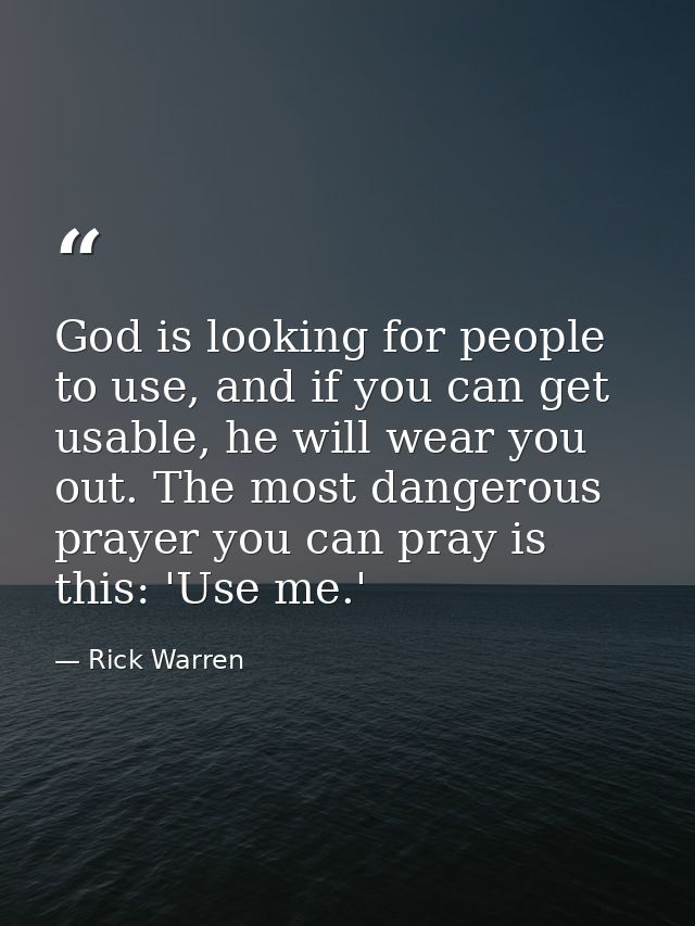 God is looking for people to use, and if you can get usable, he will wear you out. The most dangerous prayer you can pra — Rick Warren