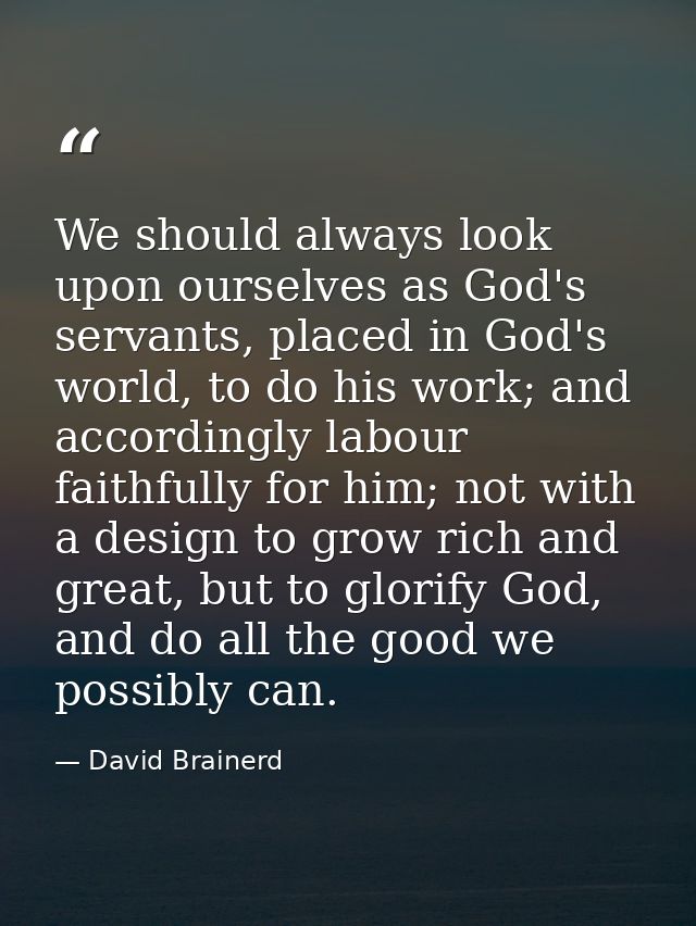 We should always look upon ourselves as God's servants, placed in God's world, to do his work; and accordingly labour fa — David Brainerd