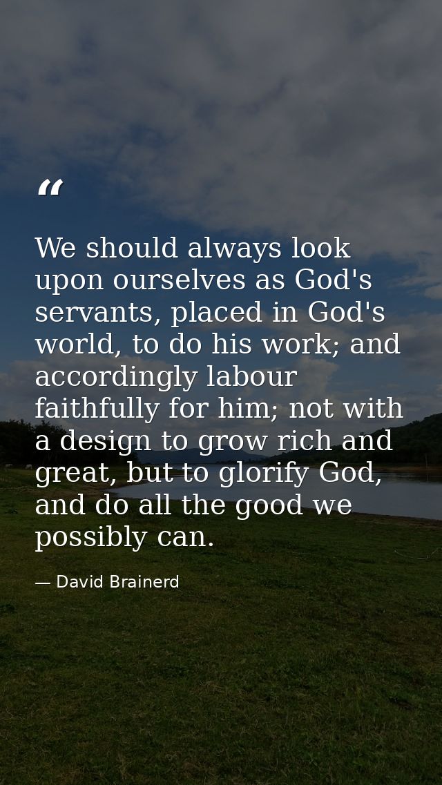 We should always look upon ourselves as God's servants, placed in God's world, to do his work; and accordingly labour fa — David Brainerd