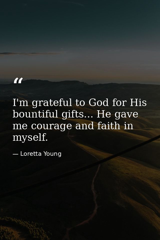 I'm grateful to God for His bountiful gifts... He gave me courage and faith in myself. — Loretta Young