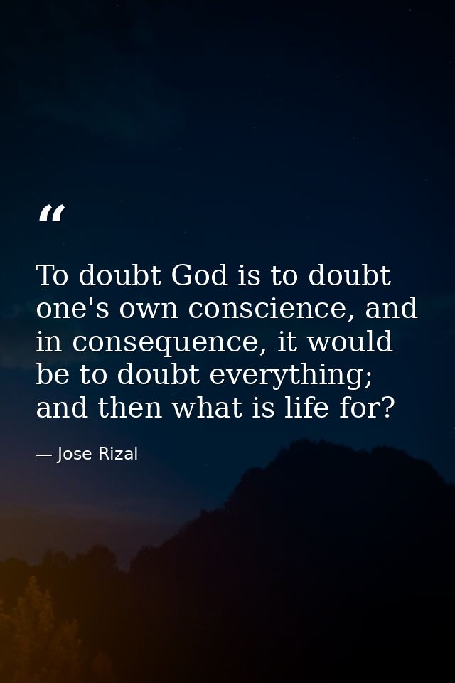 To doubt God is to doubt one's own conscience, and in consequence, it would be to doubt everything; and then what is lif — Jose Rizal