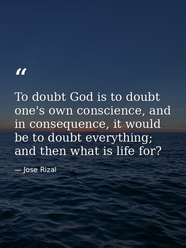 To doubt God is to doubt one's own conscience, and in consequence, it would be to doubt everything; and then what is lif — Jose Rizal