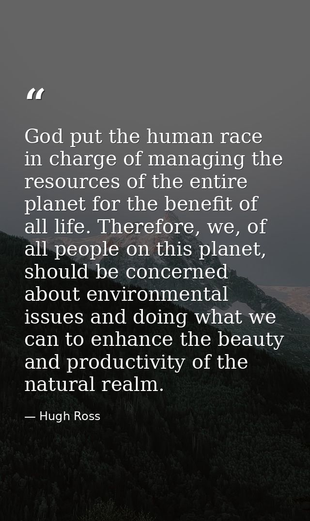 God put the human race in charge of managing the resources of the entire planet for the benefit of all life. Therefore,  — Hugh Ross