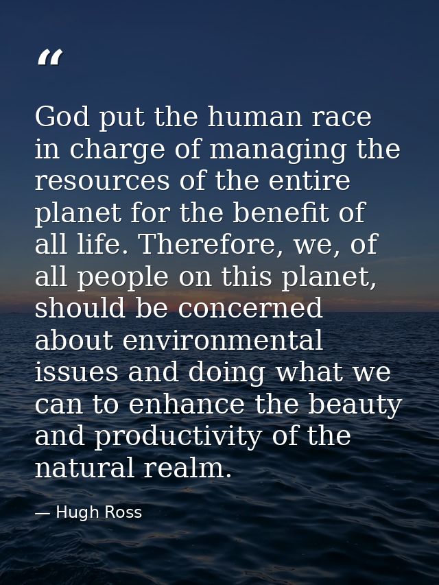 God put the human race in charge of managing the resources of the entire planet for the benefit of all life. Therefore,  — Hugh Ross