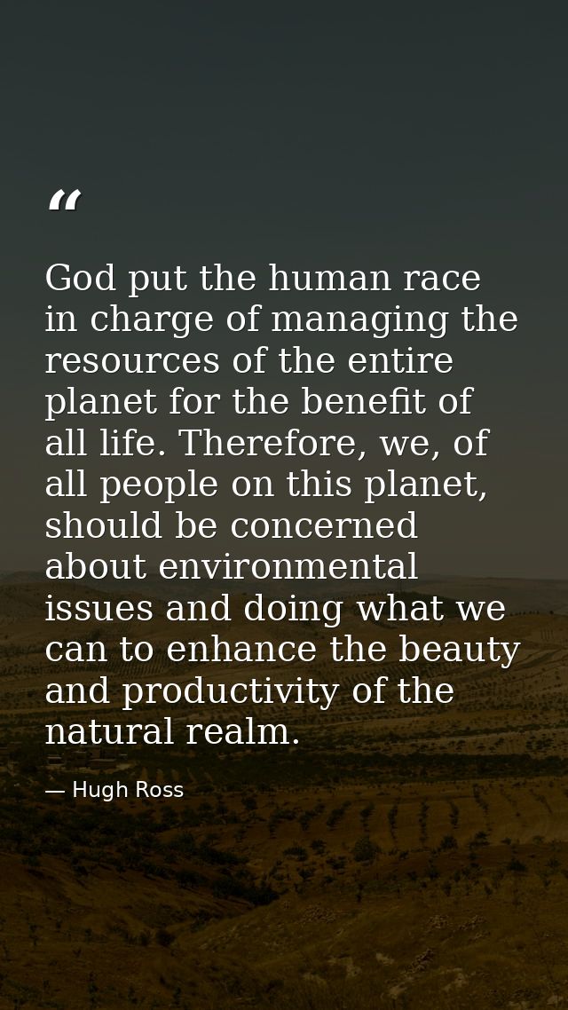 God put the human race in charge of managing the resources of the entire planet for the benefit of all life. Therefore,  — Hugh Ross