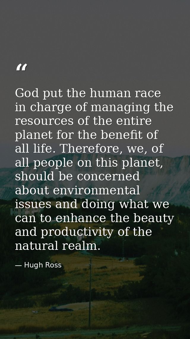 God put the human race in charge of managing the resources of the entire planet for the benefit of all life. Therefore,  — Hugh Ross