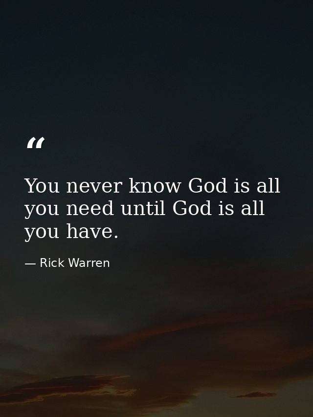 You never know God is all you need until God is all you have. — Rick Warren