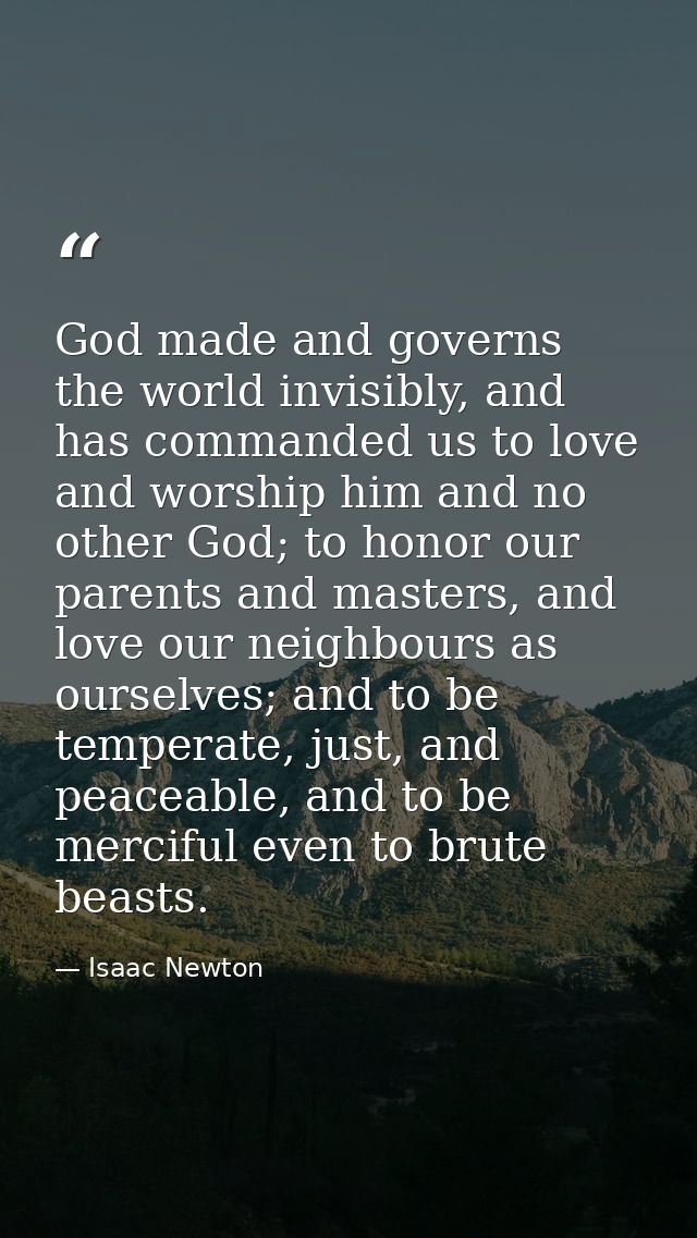 God made and governs the world invisibly, and has commanded us to love and worship him and no other God; to honor our pa — Isaac Newton