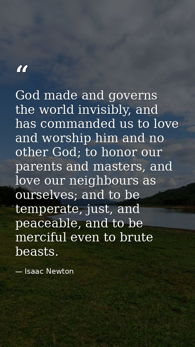 God made and governs the world invisibly, and has commanded us to love and worship him and no other God; to honor our pa — Isaac Newton