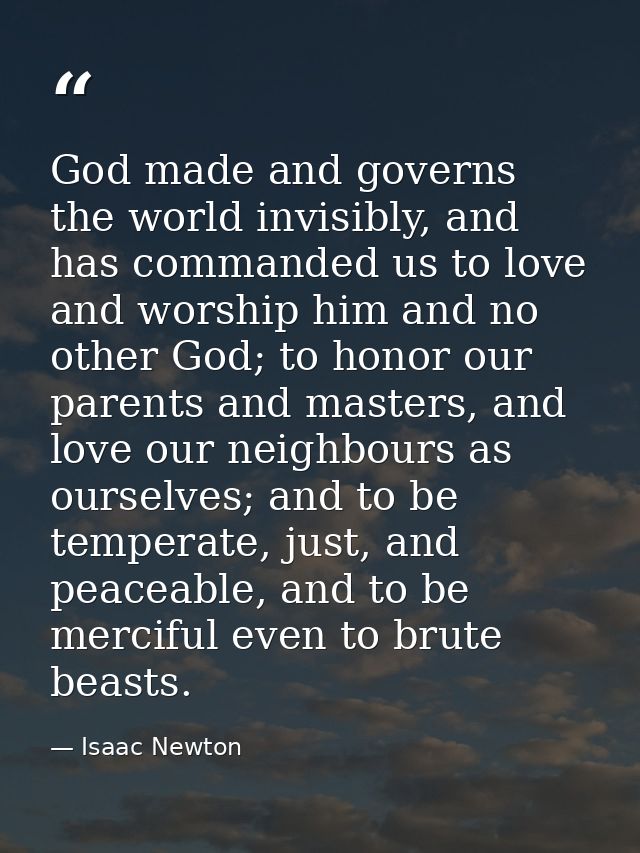 God made and governs the world invisibly, and has commanded us to love and worship him and no other God; to honor our pa — Isaac Newton