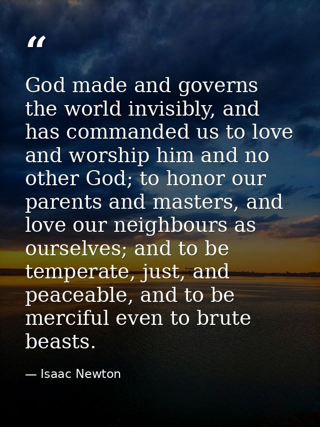 God made and governs the world invisibly, and has commanded us to love and worship him and no other God; to honor our pa — Isaac Newton