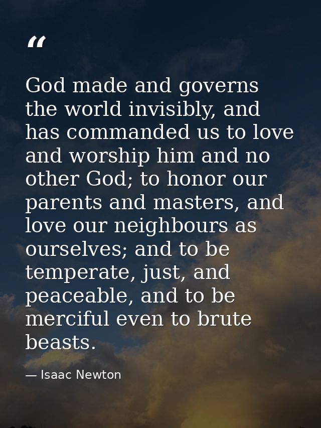 God made and governs the world invisibly, and has commanded us to love and worship him and no other God; to honor our pa — Isaac Newton