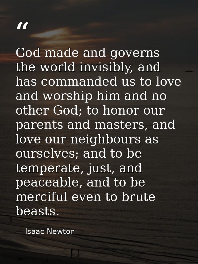 God made and governs the world invisibly, and has commanded us to love and worship him and no other God; to honor our pa — Isaac Newton