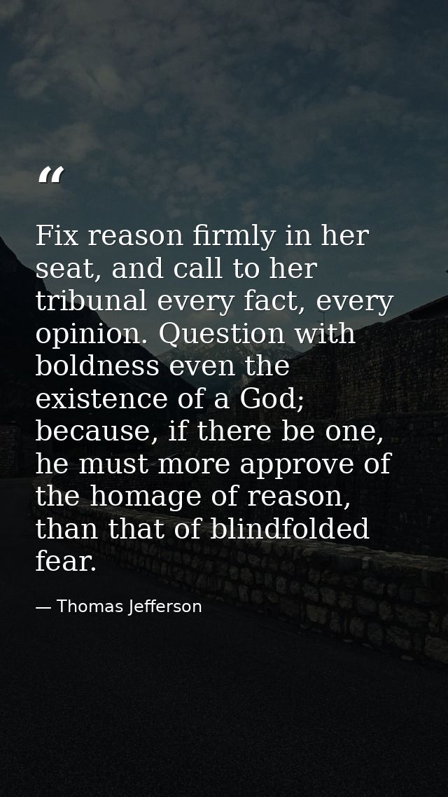 Fix reason firmly in her seat, and call to her tribunal every fact, every opinion. Question with boldness even the exist — Thomas Jefferson