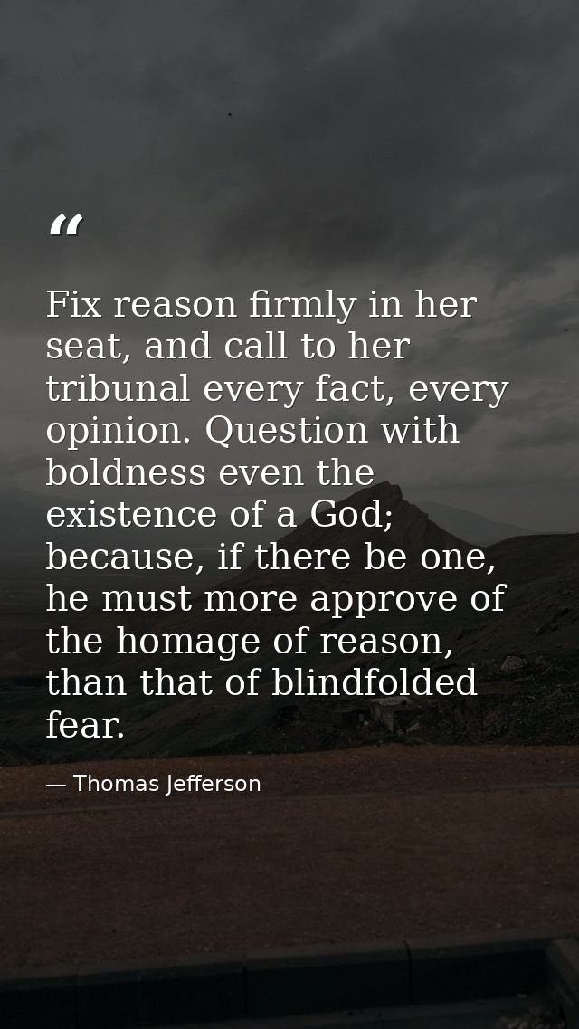 Fix reason firmly in her seat, and call to her tribunal every fact, every opinion. Question with boldness even the exist — Thomas Jefferson