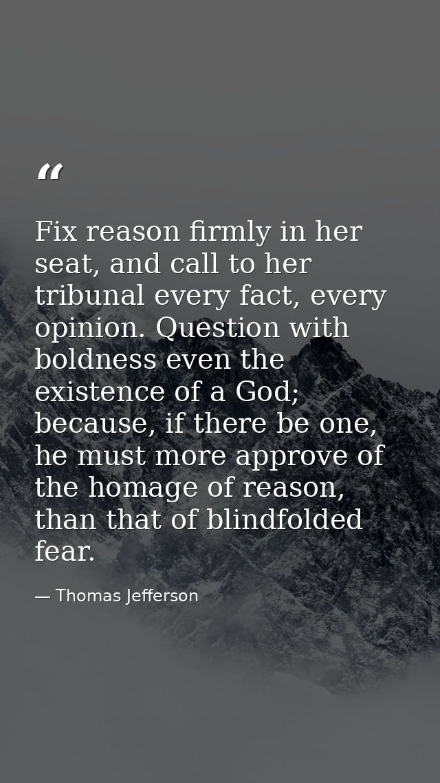 Fix reason firmly in her seat, and call to her tribunal every fact, every opinion. Question with boldness even the exist — Thomas Jefferson