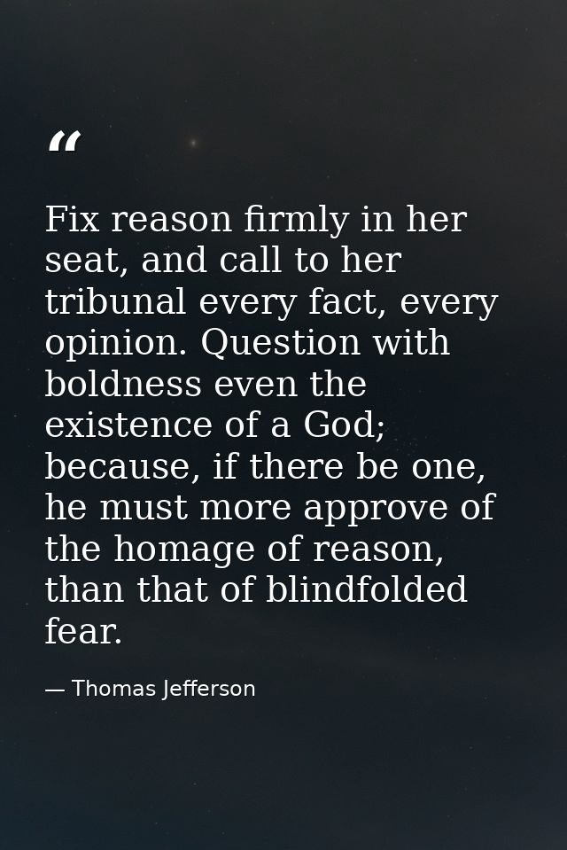 Fix reason firmly in her seat, and call to her tribunal every fact, every opinion. Question with boldness even the exist — Thomas Jefferson