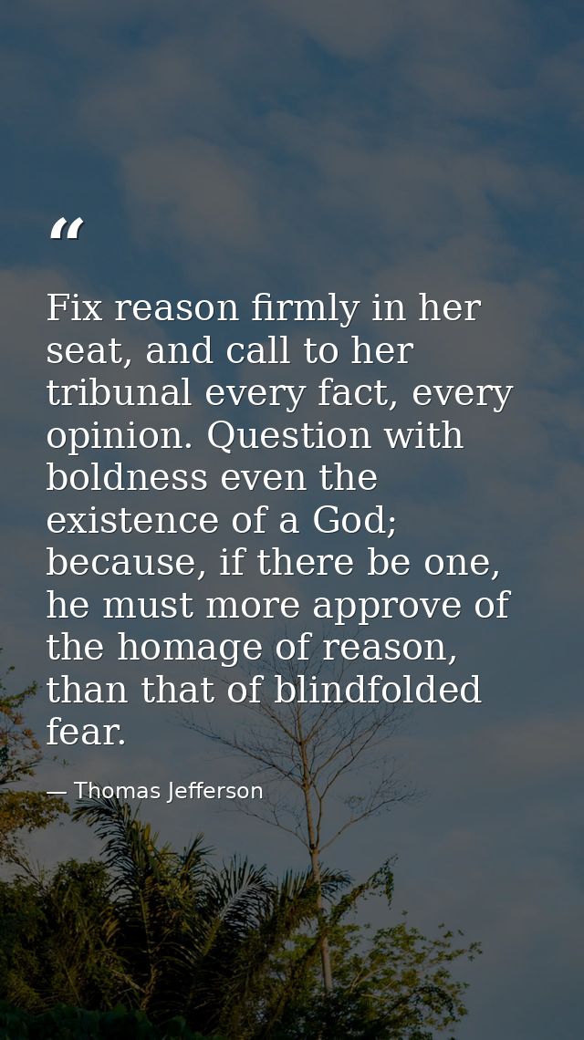 Fix reason firmly in her seat, and call to her tribunal every fact, every opinion. Question with boldness even the exist — Thomas Jefferson
