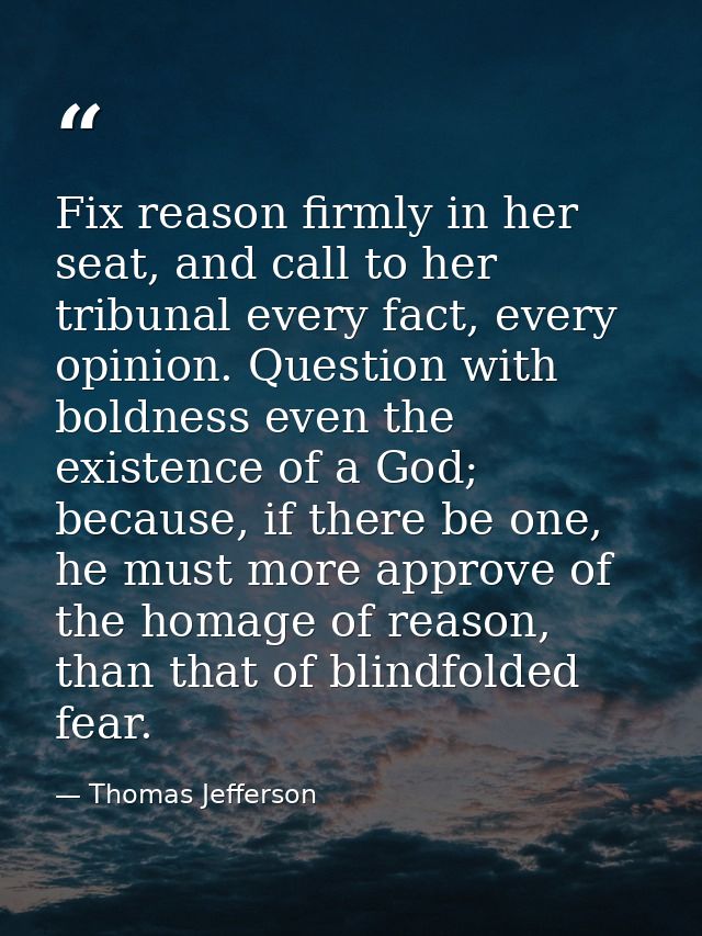 Fix reason firmly in her seat, and call to her tribunal every fact, every opinion. Question with boldness even the exist — Thomas Jefferson