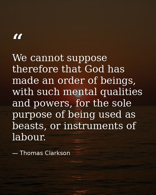 We cannot suppose therefore that God has made an order of beings, with such mental qualities and powers, for the sole pu — Thomas Clarkson