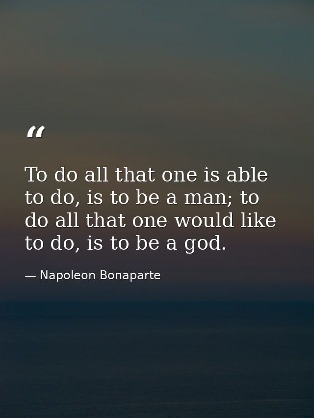 To do all that one is able to do, is to be a man; to do all that one would like to do, is to be a god. — Napoleon Bonaparte
