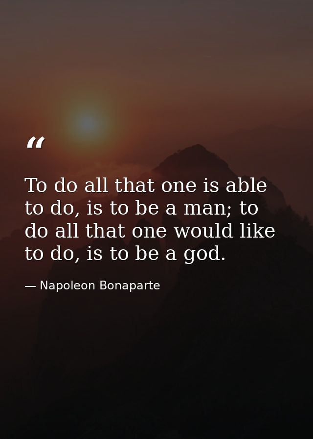 To do all that one is able to do, is to be a man; to do all that one would like to do, is to be a god. — Napoleon Bonaparte