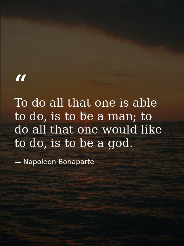 To do all that one is able to do, is to be a man; to do all that one would like to do, is to be a god. — Napoleon Bonaparte