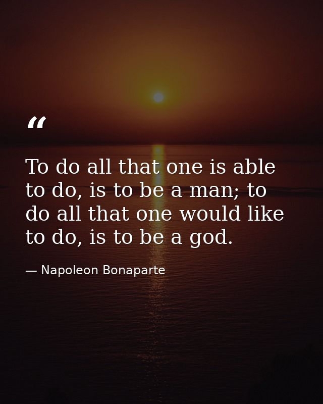 To do all that one is able to do, is to be a man; to do all that one would like to do, is to be a god. — Napoleon Bonaparte