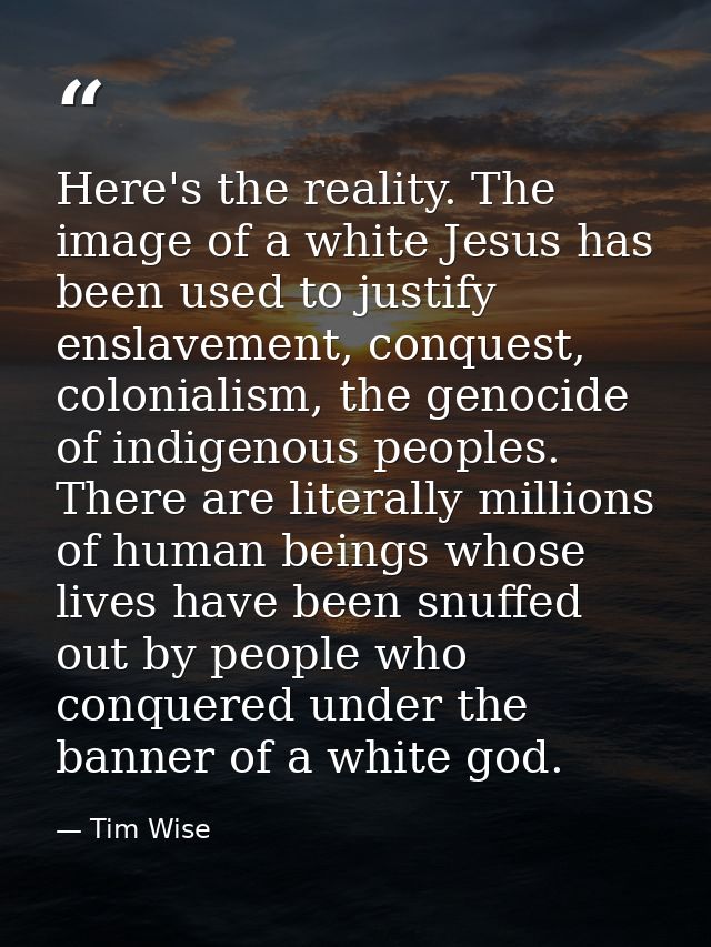 Here's the reality. The image of a white Jesus has been used to justify enslavement, conquest, colonialism, the genocide — Tim Wise