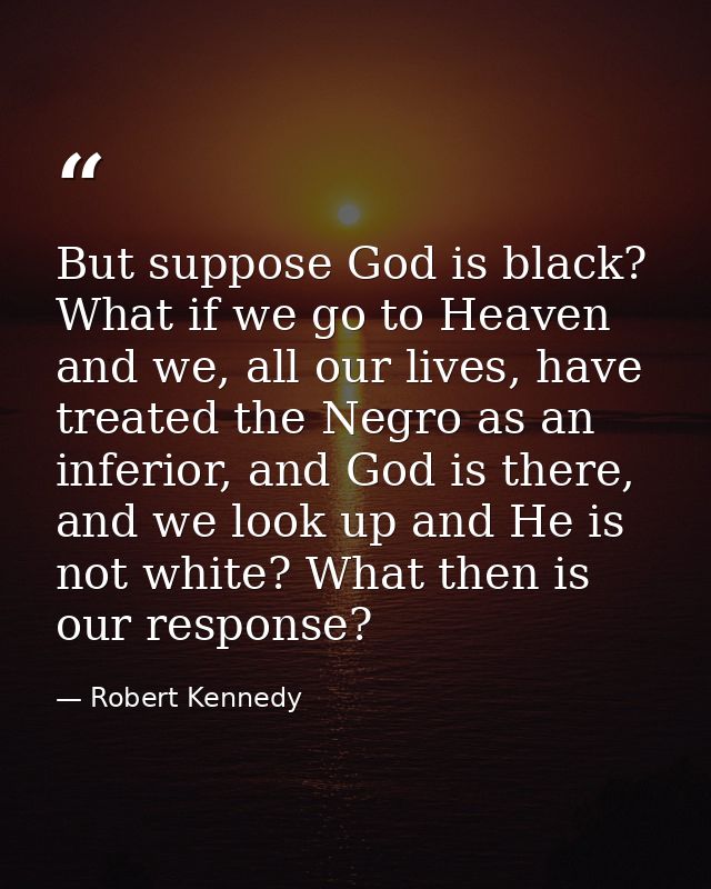 But suppose God is black? What if we go to Heaven and we, all our lives, have treated the Negro as an inferior, and God  — Robert Kennedy