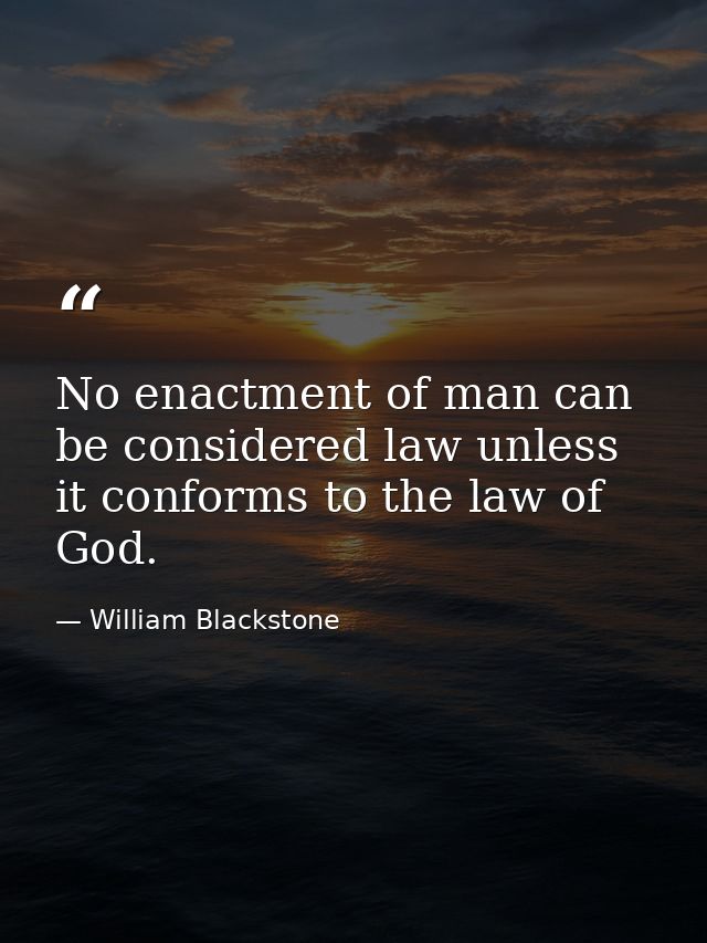 No enactment of man can be considered law unless it conforms to the law of God. — William Blackstone