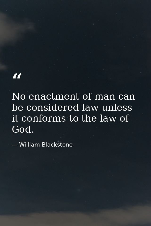 No enactment of man can be considered law unless it conforms to the law of God. — William Blackstone