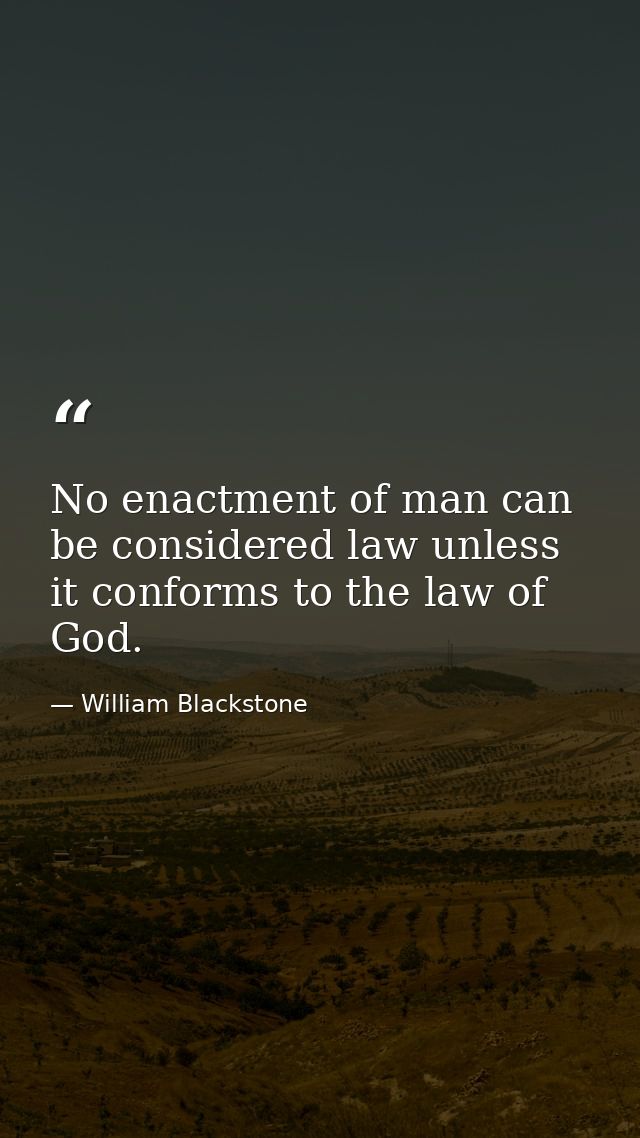 No enactment of man can be considered law unless it conforms to the law of God. — William Blackstone