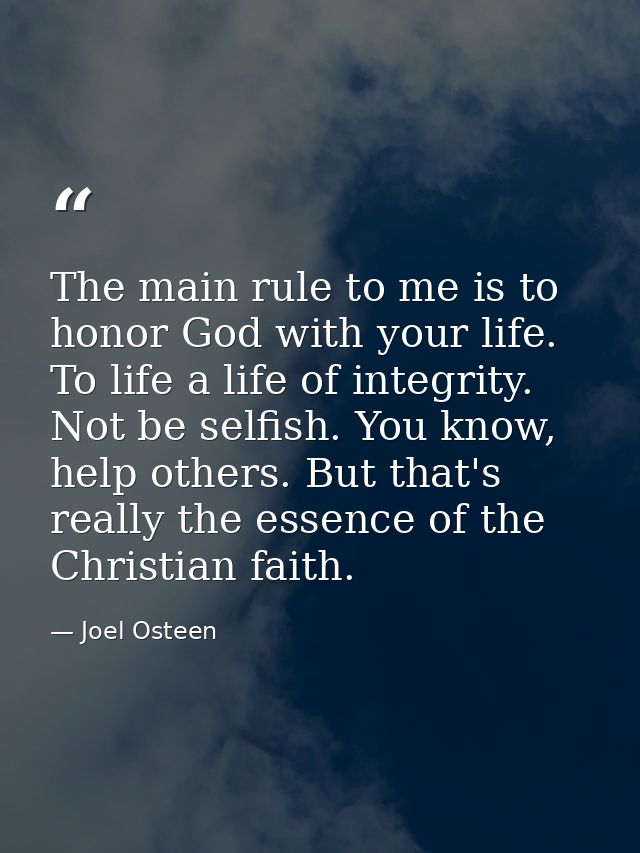 The main rule to me is to honor God with your life. To life a life of integrity. Not be selfish. You know, help others.  — Joel Osteen