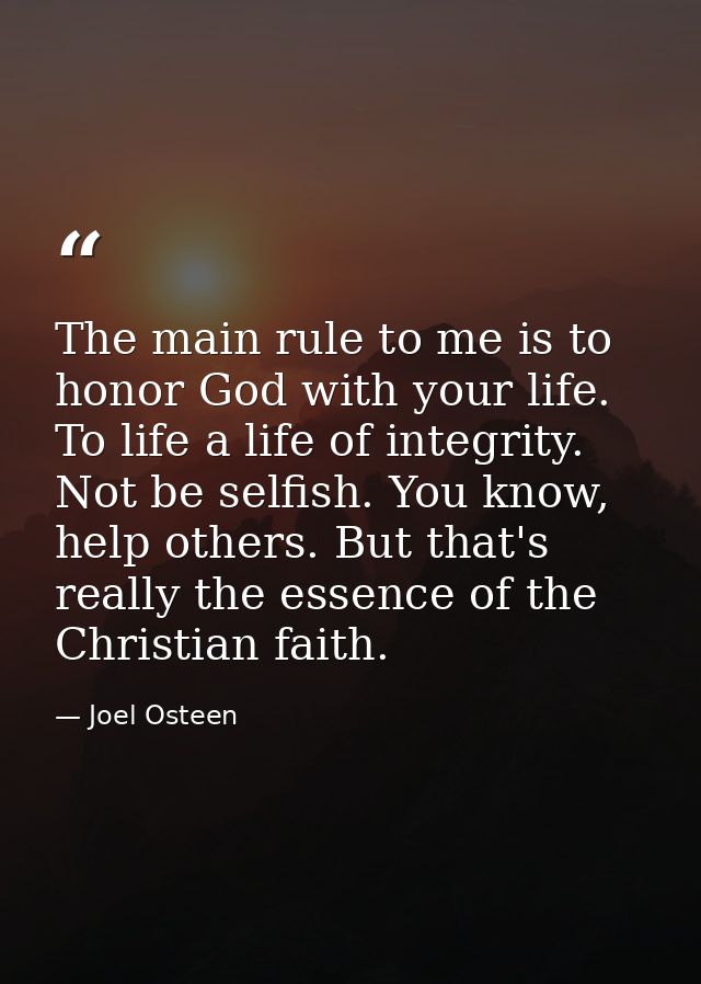 The main rule to me is to honor God with your life. To life a life of integrity. Not be selfish. You know, help others.  — Joel Osteen