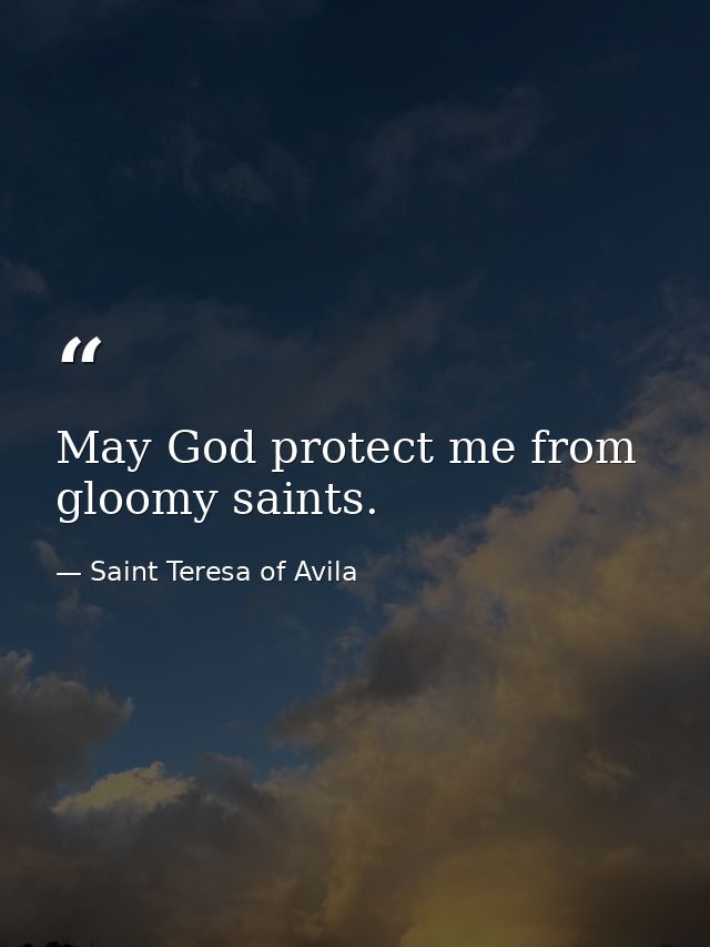May God protect me from gloomy saints. — Saint Teresa of Avila