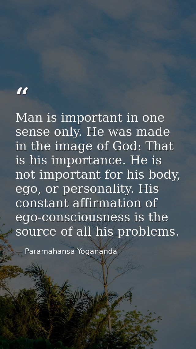 Man is important in one sense only. He was made in the image of God: That is his importance. He is not important for his — Paramahansa Yogananda
